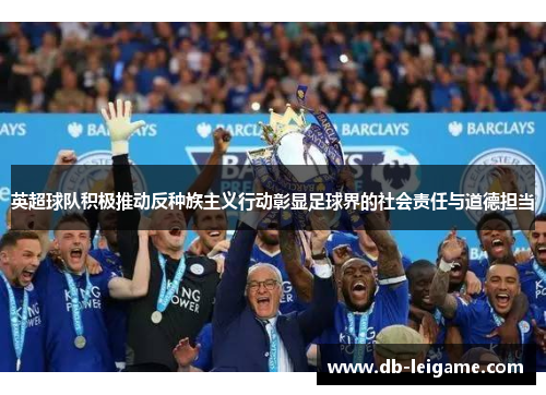 英超球队积极推动反种族主义行动彰显足球界的社会责任与道德担当