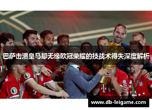 巴萨击溃皇马却无缘欧冠荣耀的技战术得失深度解析