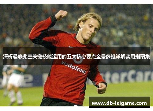 深析曼联弗兰关键技能运用的五大核心要点全景多维详解实用指南集