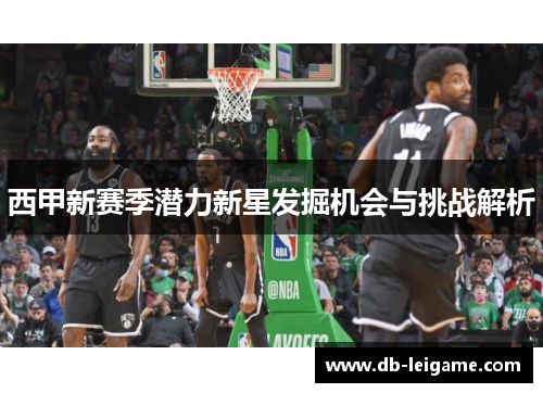 西甲新赛季潜力新星发掘机会与挑战解析