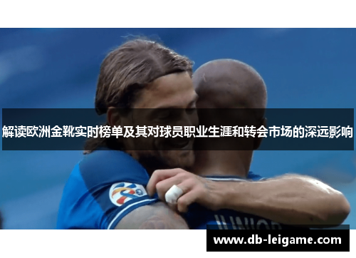 解读欧洲金靴实时榜单及其对球员职业生涯和转会市场的深远影响