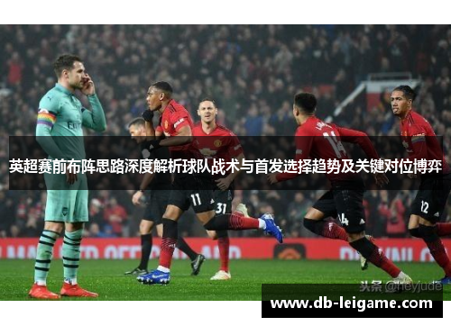 英超赛前布阵思路深度解析球队战术与首发选择趋势及关键对位博弈