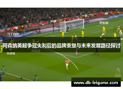 阿森纳英超争冠失利后的品牌重塑与未来发展路径探讨