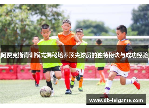 阿贾克斯青训模式揭秘培养顶尖球员的独特秘诀与成功经验