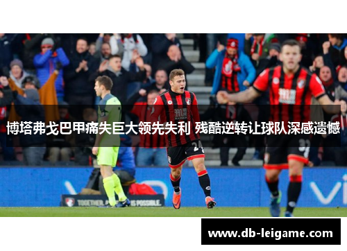 博塔弗戈巴甲痛失巨大领先失利 残酷逆转让球队深感遗憾