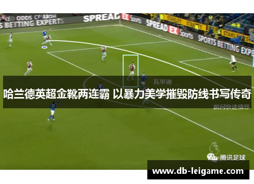 哈兰德英超金靴两连霸 以暴力美学摧毁防线书写传奇