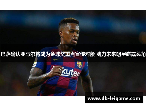 巴萨确认亚马尔将成为金球奖重点宣传对象 助力未来明星崭露头角