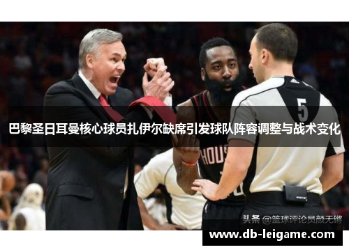 巴黎圣日耳曼核心球员扎伊尔缺席引发球队阵容调整与战术变化