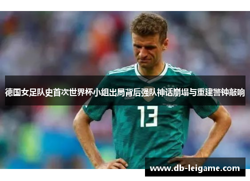 德国女足队史首次世界杯小组出局背后强队神话崩塌与重建警钟敲响