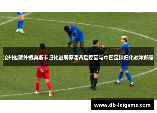 沧州雄狮外援奥斯卡归化进展停滞背后原因与中国足球归化政策前景