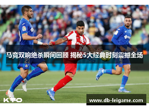 马竞双响绝杀瞬间回顾 揭秘5大经典时刻震撼全场