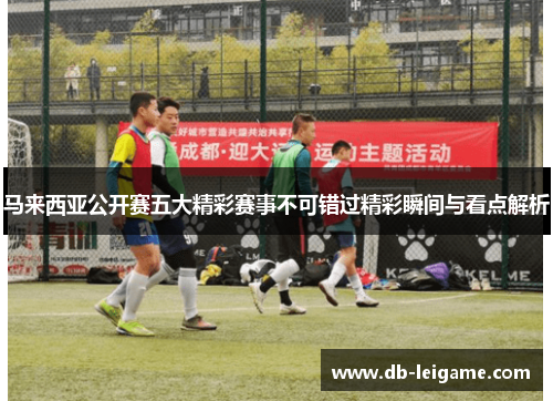 马来西亚公开赛五大精彩赛事不可错过精彩瞬间与看点解析