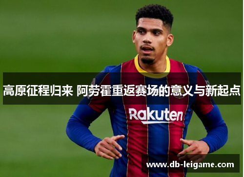高原征程归来 阿劳霍重返赛场的意义与新起点