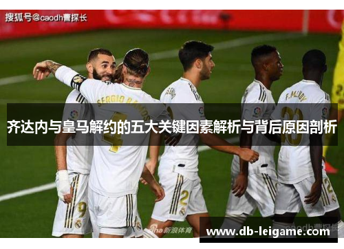 齐达内与皇马解约的五大关键因素解析与背后原因剖析